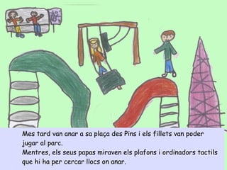 Mes tard van anar a sa plaça des Pins i els fillets van poder
jugar al parc.
Mentres, els seus papas miraven els plafons i ordinadors tactils
que hi ha per cercar llocs on anar.
 