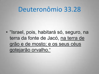 Deuteronômio 33.28
• “Israel, pois, habitará só, seguro, na
terra da fonte de Jacó, na terra de
grão e de mosto; e os seus céus
gotejarão orvalho.”

 