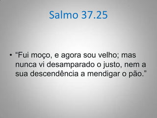 Salmo 37.25
• “Fui moço, e agora sou velho; mas
nunca vi desamparado o justo, nem a
sua descendência a mendigar o pão.”

 