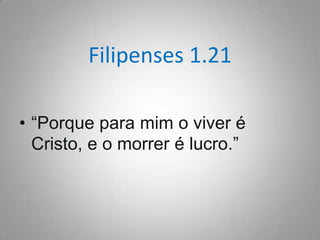 Filipenses 1.21
• “Porque para mim o viver é
Cristo, e o morrer é lucro.”

 