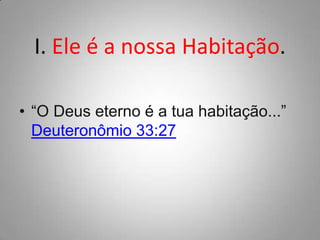 I. Ele é a nossa Habitação.
• “O Deus eterno é a tua habitação...”
Deuteronômio 33:27

 