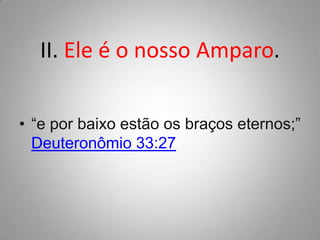 II. Ele é o nosso Amparo.
• “e por baixo estão os braços eternos;”
Deuteronômio 33:27

 