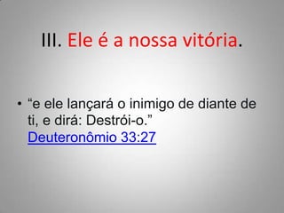 III. Ele é a nossa vitória.
• “e ele lançará o inimigo de diante de
ti, e dirá: Destrói-o.”
Deuteronômio 33:27

 