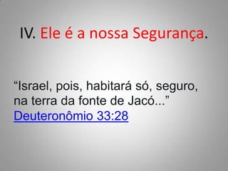 IV. Ele é a nossa Segurança.
“Israel, pois, habitará só, seguro,
na terra da fonte de Jacó...”
Deuteronômio 33:28

 