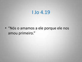 I Jo 4.19
• “Nós o amamos a ele porque ele nos
amou primeiro.”

 