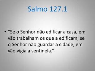 Salmo 127.1
• “Se o Senhor não edificar a casa, em
vão trabalham os que a edificam; se
o Senhor não guardar a cidade, em
vão vigia a sentinela.”

 