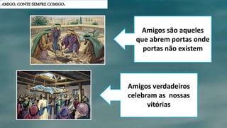 AMIGO, CONTE SEMPRE COMIGO.
Amigos são aqueles
que abrem portas onde
portas não existem
Amigos verdadeiros
celebram as nossas
vitórias
 