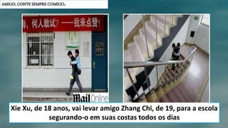 AMIGO, CONTE SEMPRE COMIGO.
Xie Xu, de 18 anos, vai levar amigo Zhang Chi, de 19, para a escola
segurando-o em suas costas todos os dias
 