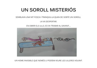 UN SOROLL MISTERIÓS
SEMBLAVA UNA NIT FOSCA I TRANQUIL·LA QUAN DE SOBTE UN SOROLL
LA VA DESPERTAR.
EN OBRIR ELS ULLS, ES VA...