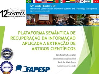 PLATAFORMA SEMÂNTICA DE
RECUPERAÇÃO DA INFORMAÇÃO
APLICADA A EXTRAÇÃO DE
ARTIGOS CIENTÍFICOS
Caio Saraiva Coneglian
caio.coneglian@gmail.com
Prof. Dr. Elvis Fusco
fusco@univem.edu.br
 