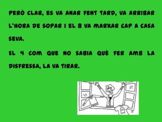 Però clar, es va anar fent tard, va arribar

l’hora de sopar i el 8 va marxar cap a casa

seva.

El 4 com que no sabia què fer amb la

disfressa, la va tirar.
 