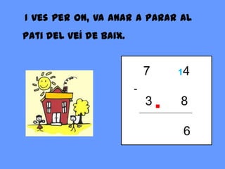 I ves per on, va anar a parar al
pati del veí de baix.


                            7    14
                        -
                            3.   8

                                 6
 