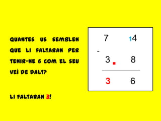 Quantes us semblen          7    14
que li faltaran per     -
tenir-ne 6 com el seu       3.   8
veí de dalt?
                            3    6
Li faltaran 3!
 