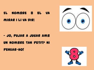 El   nombre    8     el   va
mirar i li va dir:



- Jo, pujar a jugar amb
un nombre tan petit? Ni
pensar-ho!
 