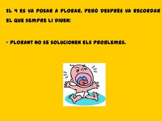 El 4 es va posar a plorar. Però després va recordar
el que sempre li diuen:



- Plorant no se solucionen els problemes.
 