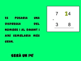 7   4
Es      posaria    una   -
disfressa          del       3   8
nombre 1 al davant i
així semblaria més
gran.



     Serà un 14!
 
