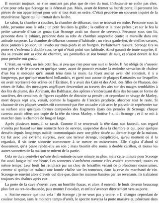 Il montait toujours, ne s’en souciant pas plus que de rien du tout. L’obscurité ne coûte pas cher,
c’est pour cela que Scrooge ne la détestait pas. Mais, avant de fermer sa lourde porte, il parcourut les
pièces de son appartement pour voir si tout était en ordre. C’était peut-être un souvenir inquiet de la
mystérieuse figure qui lui trottait dans la tête.
Le salon, la chambre à coucher, la chambre de débarras, tout se trouvait en ordre. Personne sous la
table, personne sous le sofa ; un petit feu dans la grille ; la cuiller et la tasse prêtes ; et sur le feu la
petite casserole d’eau de gruau (car Scrooge avait un rhume de cerveau). Personne sous son lit,
personne dans le cabinet, personne dans sa robe de chambre suspendue contre la muraille dans une
attitude suspecte. La chambre de débarras comme d’habitude : un vieux garde-feu, de vieilles savates,
deux paniers à poisson, un lavabo sur trois pieds et un fourgon. Parfaitement rassuré, Scrooge tira sa
porte et s’enferma à double tour, ce qui n’était point son habitude. Ainsi garanti de toute surprise, il
ôta sa cravate mit sa robe de chambre, ses pantoufles et son bonnet de nuit, et s’assit devant le feu
pour prendre son gruau.
C’était, en vérité, un très petit feu, si peu que rien pour une nuit si froide. Il fut obligé de s’asseoir
tout près et de le couver en quelque sorte, avant de pouvoir extraire la moindre sensation de chaleur
d’un feu si mesquin qu’il aurait tenu dans la main. Le foyer ancien avait été construit, il y a
longtemps, par quelque marchand hollandais, et garni tout autour de plaques flamandes sur lesquelles
on avait représenté des scènes de l’Écriture. Il y avait des Caïn et des Abel, des filles de Pharaon, des
reines de Saba, des messagers angéliques descendant au travers des airs sur des nuages semblables à
des lits de plume, des Abraham, des Balthazar, des apôtres s’embarquant dans des bateaux en forme de
saucières, des centaines de figures capables de distraire sa pensée ; et cependant ce visage de Marley,
mort depuis sept ans, venait, comme la baguette de l’ancien prophète, absorber tout le reste. Si
chacune de ces plaques vernies eût commencé par être un cadre vide avec le pouvoir de représenter sur
sa surface unie quelques formes composées des fragments épars des pensées de Scrooge, chaque
carreau aurait offert une copie de la tête du vieux Marley. « Sottise ! », dit Scrooge ; et il se mit à
marcher dans la chambre de long en large.
Après plusieurs tours, il se rassit. Comme il se renversait la tête dans son fauteuil, son regard
s’arrêta par hasard sur une sonnette hors de service, suspendue dans la chambre et qui, pour quelque
dessein depuis longtemps oublié, communiquait avec une pièce située au dernier étage de la maison.
Ce fut avec une extrême surprise, avec une terreur étrange, inexplicable, qu’au moment où il la
regardait, il vit cette sonnette commencer à se mettre en mouvement. Elle s’agita d’abord si
doucement, qu’à peine rendit-elle un son ; mais bientôt elle sonna à double carillon, et toutes les
autres sonnettes de la maison se mirent de la partie.
Cela ne dura peut-être qu’une demi-minute ou une minute au plus, mais cette minute pour Scrooge
fut aussi longue qu’une heure. Les sonnettes s’arrêtèrent comme elles avaient commencé, toutes en
même temps. Leur bruit fut remplacé par un choc de ferrailles venant de profondeurs souterraines,
comme si quelqu’un traînait une lourde chaîne sur les tonneaux, dans la cave du marchand de vin.
Scrooge se souvint alors d’avoir ouï dire que, dans les maisons hantées par les revenants, ils traînaient
toujours des chaînes après eux.
La porte de la cave s’ouvrit avec un horrible fracas, et alors il entendit le bruit devenir beaucoup
plus fort au rez-de-chaussée, puis monter l’escalier, et enfin s’avancer directement vers sa porte.
« Sottise encore que tout cela ! dit Scrooge ; je ne veux pas y croire. » Il changea cependant de
couleur lorsque, sans le moindre temps d’arrêt, le spectre traversa la porte massive et, pénétrant dans

 