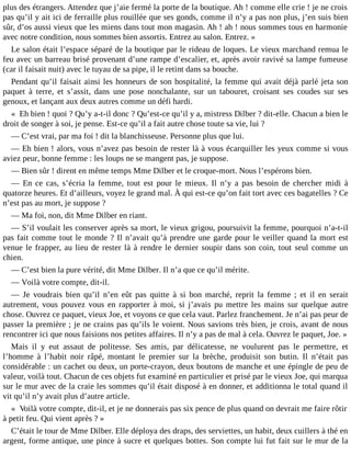 plus des étrangers. Attendez que j’aie fermé la porte de la boutique. Ah ! comme elle crie ! je ne crois
pas qu’il y ait ici de ferraille plus rouillée que ses gonds, comme il n’y a pas non plus, j’en suis bien
sûr, d’os aussi vieux que les miens dans tout mon magasin. Ah ! ah ! nous sommes tous en harmonie
avec notre condition, nous sommes bien assortis. Entrez au salon. Entrez. »
Le salon était l’espace séparé de la boutique par le rideau de loques. Le vieux marchand remua le
feu avec un barreau brisé provenant d’une rampe d’escalier, et, après avoir ravivé sa lampe fumeuse
(car il faisait nuit) avec le tuyau de sa pipe, il le retint dans sa bouche.
Pendant qu’il faisait ainsi les honneurs de son hospitalité, la femme qui avait déjà parlé jeta son
paquet à terre, et s’assit, dans une pose nonchalante, sur un tabouret, croisant ses coudes sur ses
genoux, et lançant aux deux autres comme un défi hardi.
« Eh bien ! quoi ? Qu’y a-t-il donc ? Qu’est-ce qu’il y a, mistress Dilber ? dit-elle. Chacun a bien le
droit de songer à soi, je pense. Est-ce qu’il a fait autre chose toute sa vie, lui ?
― C’est vrai, par ma foi ! dit la blanchisseuse. Personne plus que lui.
― Eh bien ! alors, vous n’avez pas besoin de rester là à vous écarquiller les yeux comme si vous
aviez peur, bonne femme : les loups ne se mangent pas, je suppose.
― Bien sûr ! dirent en même temps Mme Dilber et le croque-mort. Nous l’espérons bien.
― En ce cas, s’écria la femme, tout est pour le mieux. Il n’y a pas besoin de chercher midi à
quatorze heures. Et d’ailleurs, voyez le grand mal. À qui est-ce qu’on fait tort avec ces bagatelles ? Ce
n’est pas au mort, je suppose ?
― Ma foi, non, dit Mme Dilber en riant.
― S’il voulait les conserver après sa mort, le vieux grigou, poursuivit la femme, pourquoi n’a-t-il
pas fait comme tout le monde ? Il n’avait qu’à prendre une garde pour le veiller quand la mort est
venue le frapper, au lieu de rester là à rendre le dernier soupir dans son coin, tout seul comme un
chien.
― C’est bien la pure vérité, dit Mme Dilber. Il n’a que ce qu’il mérite.
― Voilà votre compte, dit-il.
― Je voudrais bien qu’il n’en eût pas quitte à si bon marché, reprit la femme ; et il en serait
autrement, vous pouvez vous en rapporter à moi, si j’avais pu mettre les mains sur quelque autre
chose. Ouvrez ce paquet, vieux Joe, et voyons ce que cela vaut. Parlez franchement. Je n’ai pas peur de
passer la première ; je ne crains pas qu’ils le voient. Nous savions très bien, je crois, avant de nous
rencontrer ici que nous faisions nos petites affaires. Il n’y a pas de mal à cela. Ouvrez le paquet, Joe. »
Mais il y eut assaut de politesse. Ses amis, par délicatesse, ne voulurent pas le permettre, et
l’homme à l’habit noir râpé, montant le premier sur la brèche, produisit son butin. Il n’était pas
considérable : un cachet ou deux, un porte-crayon, deux boutons de manche et une épingle de peu de
valeur, voilà tout. Chacun de ces objets fut examiné en particulier et prisé par le vieux Joe, qui marqua
sur le mur avec de la craie les sommes qu’il était disposé à en donner, et additionna le total quand il
vit qu’il n’y avait plus d’autre article.
« Voilà votre compte, dit-il, et je ne donnerais pas six pence de plus quand on devrait me faire rôtir
à petit feu. Qui vient après ? »
C’était le tour de Mme Dilber. Elle déploya des draps, des serviettes, un habit, deux cuillers à thé en
argent, forme antique, une pince à sucre et quelques bottes. Son compte lui fut fait sur le mur de la

 