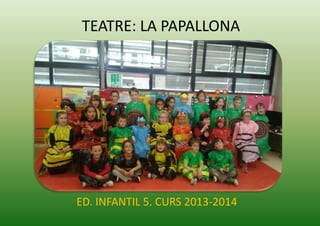 TEATRE: LA PAPALLONA
ED. INFANTIL 5. CURS 2013-2014
 