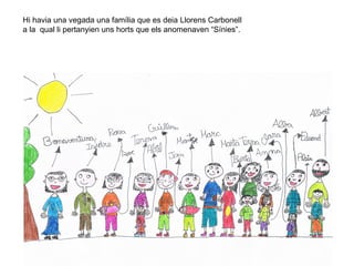 3
Hi havia una vegada una família que es deia Llorens Carbonell
a la qual li pertanyien uns horts que els anomenaven “Sínies”.
 