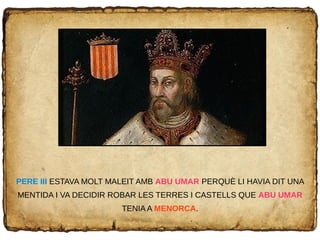 PERE III ESTAVA MOLT MALEIT AMB ABU UMAR PERQUÈ LI HAVIA DIT UNA
MENTIDA I VA DECIDIR ROBAR LES TERRES I CASTELLS QUE ABU UMAR
TENIA A MENORCA.
 