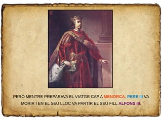 PERÒ MENTRE PREPARAVA EL VIATGE CAP A MENORCA, PERE III VA
MORIR I EN EL SEU LLOC VA PARTIR EL SEU FILL ALFONS III.
 