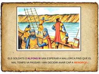ELS SOLDATS D'ALFONS III VAN ESPERAR A MALLORCA FINS QUE EL
MAL TEMPS VA PASSAR I VAN DECIDIR ANAR CAP A MENORCA.
 