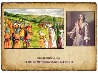 DES D'AQUELL DIA,
EL REI DE MENORCA VA SER ALFONS III.
 