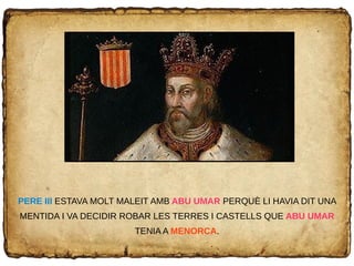 PERE III ESTAVA MOLT MALEIT AMB ABU UMAR PERQUÈ LI HAVIA DIT UNA
MENTIDA I VA DECIDIR ROBAR LES TERRES I CASTELLS QUE ABU UMAR
TENIA A MENORCA.
 