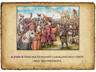 ALFONS III TENIA MOLTS SOLDATS I CAVALLERS MOLT FORTS
I MOLT BEN PREPARATS.
 