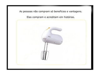 As pessoas não compram só benefícios e vantagens.   Elas compram e acreditam em histórias.   