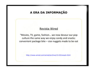 Revista Wired “ Movies, TV, game, fashion… we now devour our pop culture the same way we enjoy candy and snacks: convenient package bite – size nuggets made to be eat http:// www . wired .com/ wired / archive /15.03/ snack . html A ERA DA INFORMAÇÃO 