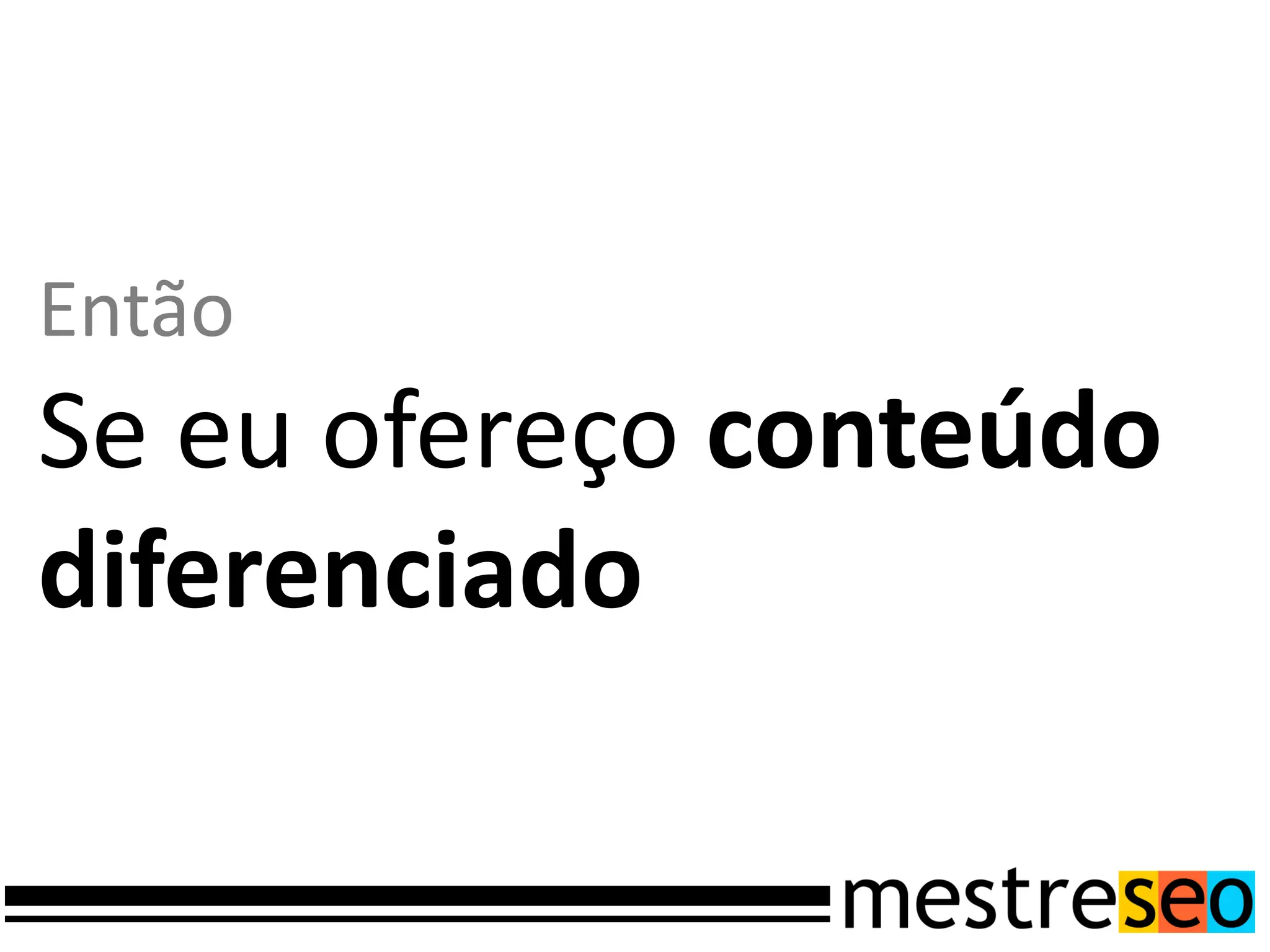 Então
Se eu ofereço conteúdo
diferenciado
 