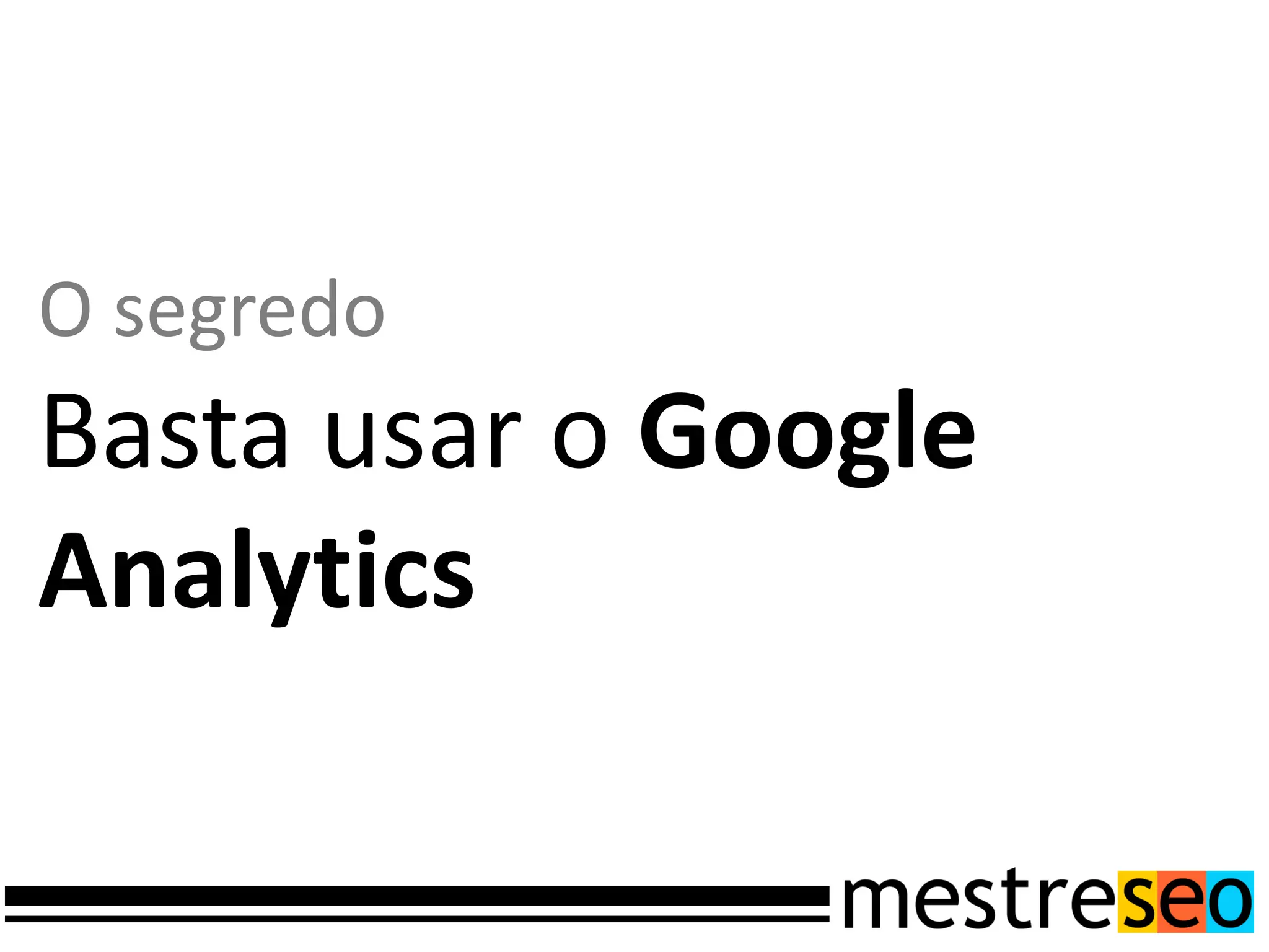 O segredo
Basta usar o Google
Analytics
 