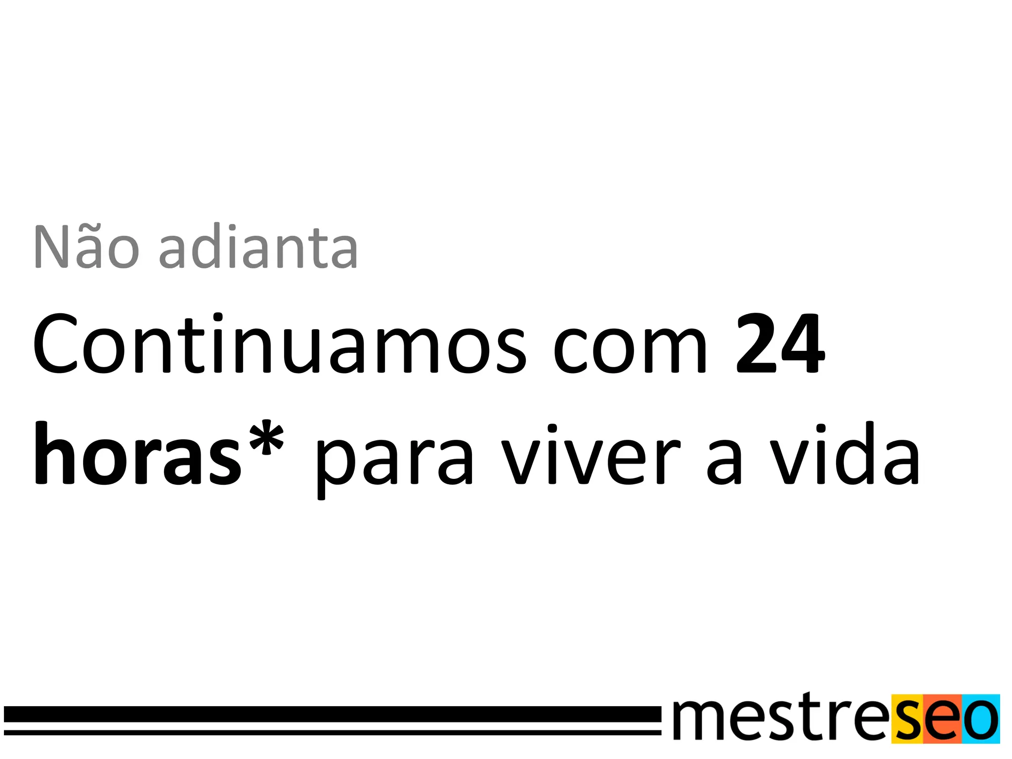 Não adianta
Continuamos com 24
horas* para viver a vida
 
