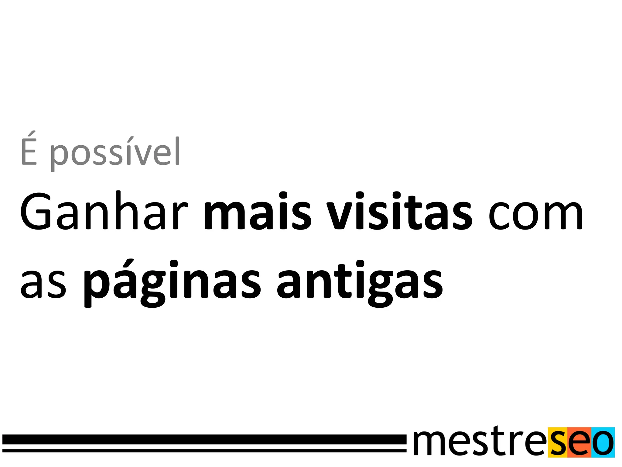 É possível
Ganhar mais visitas com
as páginas antigas
 