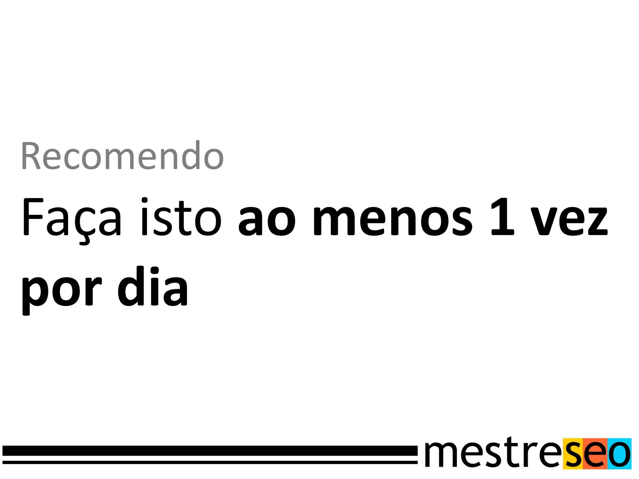 Recomendo
Faça isto ao menos 1 vez
por dia
 