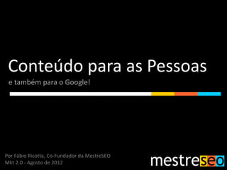 Conteúdo para as Pessoas
 e também para o Google!




Por Fábio Ricotta, Co-Fundador da MestreSEO
Mkt 2.0 - Agosto de 2012
 