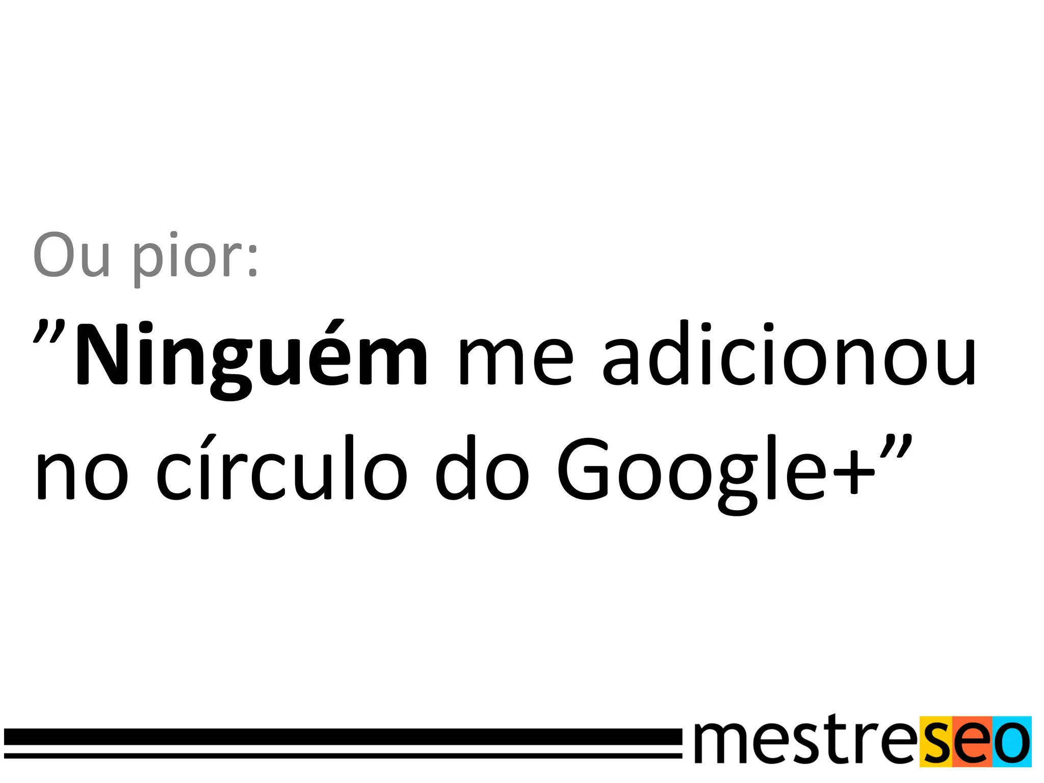 Ou pior:
”Ninguém me adicionou
no círculo do Google+”
 