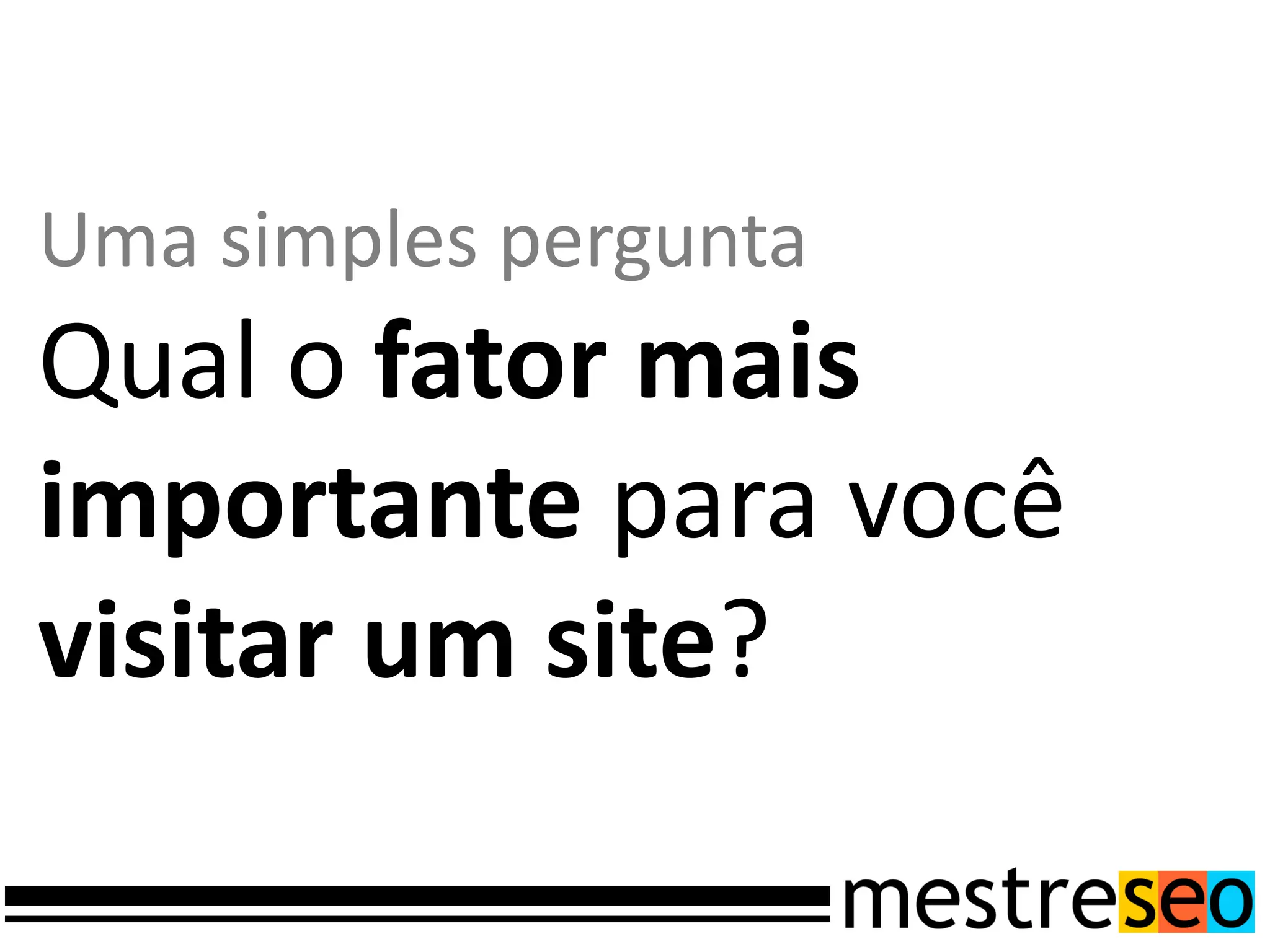 Uma simples pergunta
Qual o fator mais
importante para você
visitar um site?
 