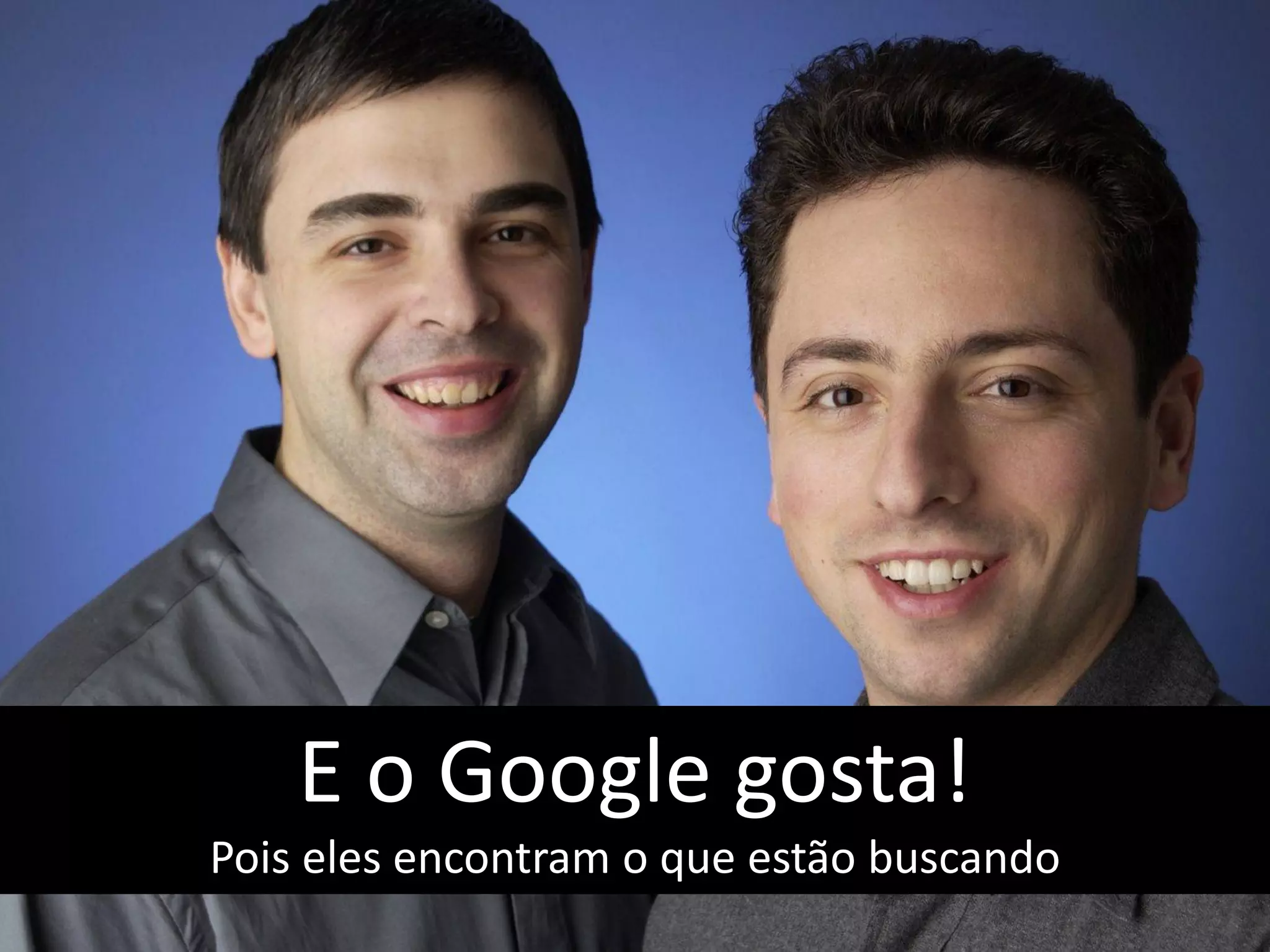 E o Google gosta!
Pois eles encontram o que estão buscando
 