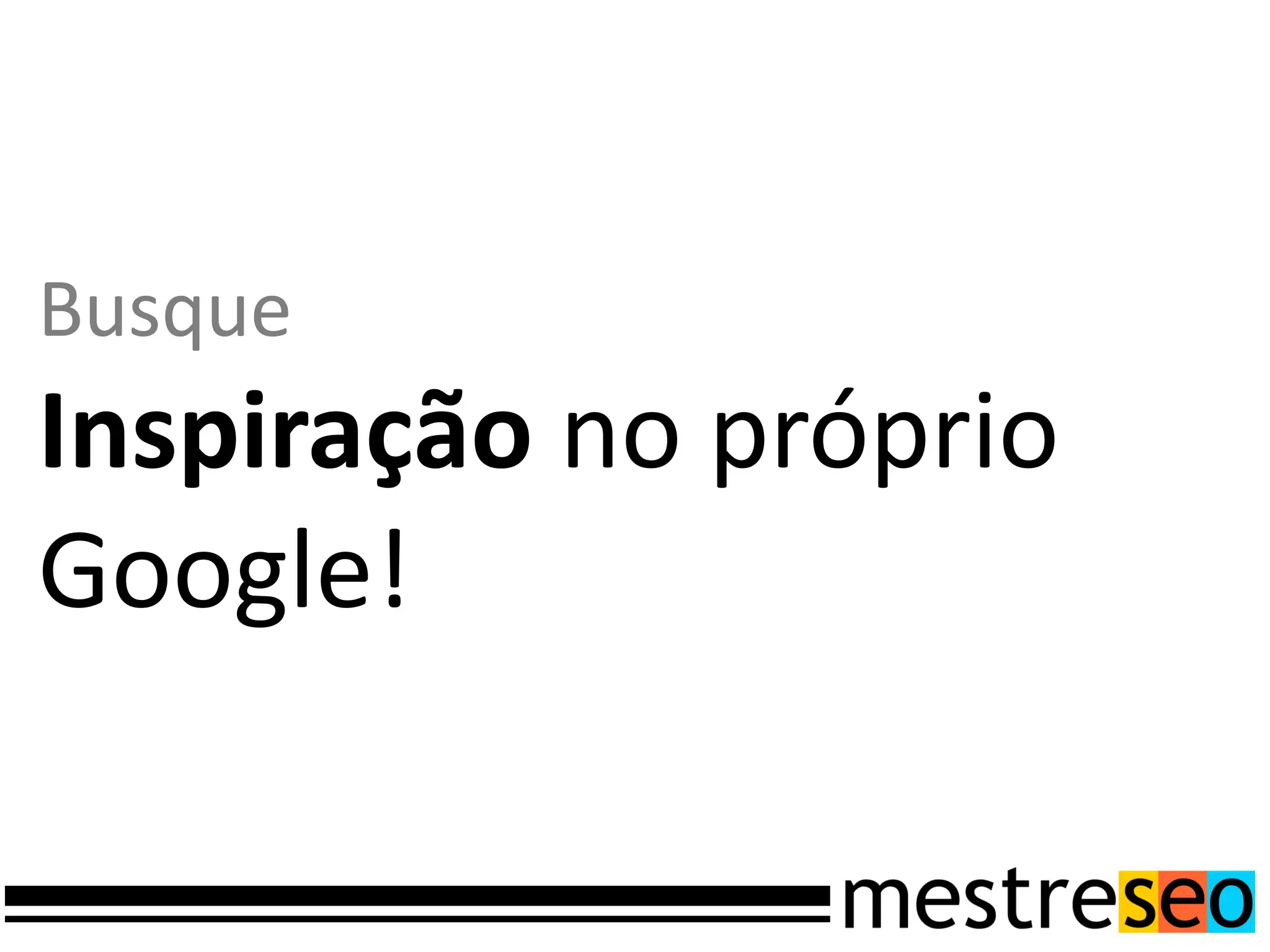 Busque
Inspiração no próprio
Google!
 