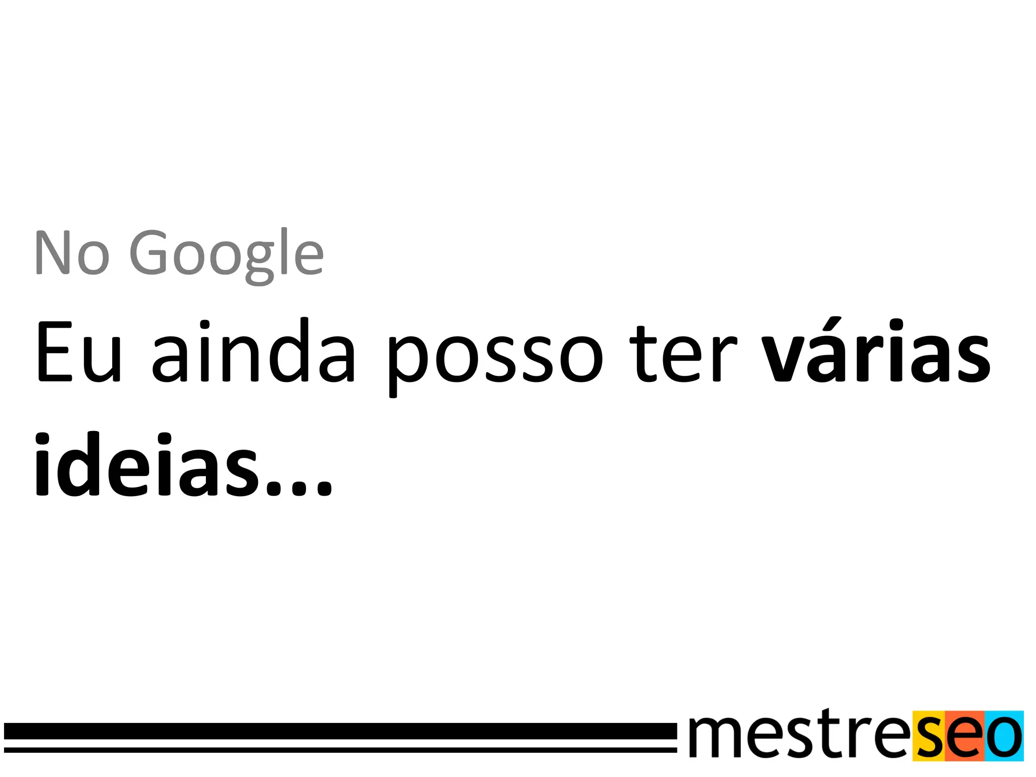 No Google
Eu ainda posso ter várias
ideias...
 