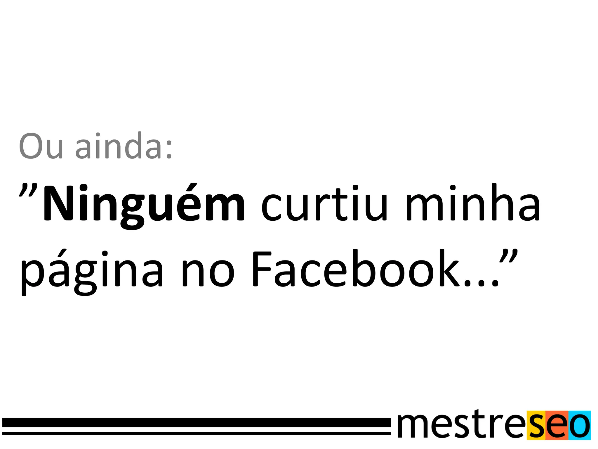 Ou ainda:
”Ninguém curtiu minha
página no Facebook...”
 