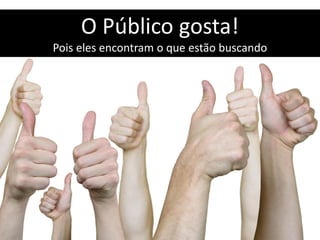 O Público gosta!
Pois eles encontram o que estão buscando
 