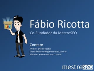 Fábio Ricotta
Co-Fundador da MestreSEO

Contato
Twitter: @fabioricotta
Email: fabioricotta@mestreseo.com.br
Website: www.mestreseo.com.br
 