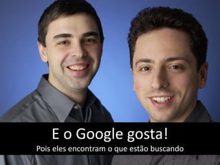 E o Google gosta!
Pois eles encontram o que estão buscando
 