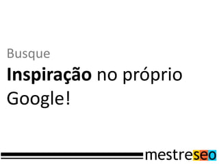 Busque
Inspiração no próprio
Google!
 