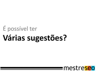É possível ter
Várias sugestões?
 