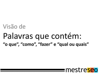 Visão de
Palavras que contém:
“o que”, “como”, “fazer” e “qual ou quais”
 